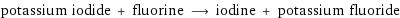 potassium iodide + fluorine ⟶ iodine + potassium fluoride