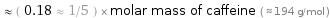  ≈ ( 0.18 ≈ 1/5 ) × molar mass of caffeine ( ≈ 194 g/mol )