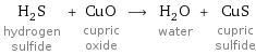 H_2S hydrogen sulfide + CuO cupric oxide ⟶ H_2O water + CuS cupric sulfide