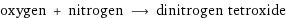 oxygen + nitrogen ⟶ dinitrogen tetroxide