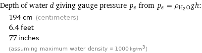 Depth of water d giving gauge pressure p_e from p_e = ρ_(H_2O)gh:  | 194 cm (centimeters)  | 6.4 feet  | 77 inches  | (assuming maximum water density ≈ 1000 kg/m^3)