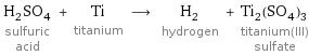 H_2SO_4 sulfuric acid + Ti titanium ⟶ H_2 hydrogen + Ti_2(SO_4)_3 titanium(III) sulfate