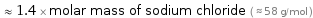  ≈ 1.4 × molar mass of sodium chloride ( ≈ 58 g/mol )