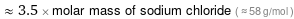  ≈ 3.5 × molar mass of sodium chloride ( ≈ 58 g/mol )