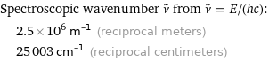 Spectroscopic wavenumber ν^~ from ν^~ = E/(hc):  | 2.5×10^6 m^(-1) (reciprocal meters)  | 25003 cm^(-1) (reciprocal centimeters)