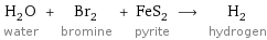 H_2O water + Br_2 bromine + FeS_2 pyrite ⟶ H_2 hydrogen