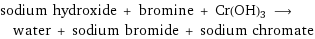 sodium hydroxide + bromine + Cr(OH)3 ⟶ water + sodium bromide + sodium chromate