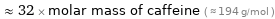  ≈ 32 × molar mass of caffeine ( ≈ 194 g/mol )