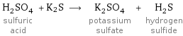 H_2SO_4 sulfuric acid + K2S ⟶ K_2SO_4 potassium sulfate + H_2S hydrogen sulfide