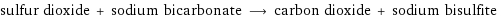 sulfur dioxide + sodium bicarbonate ⟶ carbon dioxide + sodium bisulfite