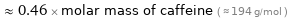  ≈ 0.46 × molar mass of caffeine ( ≈ 194 g/mol )