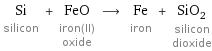 Si silicon + FeO iron(II) oxide ⟶ Fe iron + SiO_2 silicon dioxide