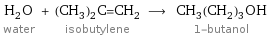 H_2O water + (CH_3)_2C=CH_2 isobutylene ⟶ CH_3(CH_2)_3OH 1-butanol