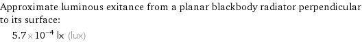 Approximate luminous exitance from a planar blackbody radiator perpendicular to its surface:  | 5.7×10^-4 lx (lux)