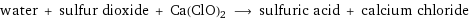 water + sulfur dioxide + Ca(ClO)2 ⟶ sulfuric acid + calcium chloride