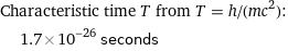 Characteristic time T from T = h/(mc^2):  | 1.7×10^-26 seconds