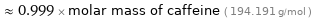  ≈ 0.999 × molar mass of caffeine ( 194.191 g/mol )