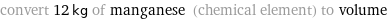 convert 12 kg of manganese (chemical element) to volume