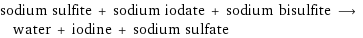 sodium sulfite + sodium iodate + sodium bisulfite ⟶ water + iodine + sodium sulfate