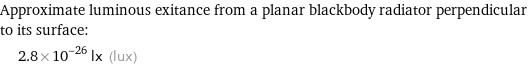 Approximate luminous exitance from a planar blackbody radiator perpendicular to its surface:  | 2.8×10^-26 lx (lux)