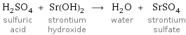 H_2SO_4 sulfuric acid + Sr(OH)_2 strontium hydroxide ⟶ H_2O water + SrSO_4 strontium sulfate