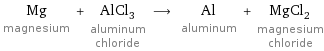 Mg magnesium + AlCl_3 aluminum chloride ⟶ Al aluminum + MgCl_2 magnesium chloride