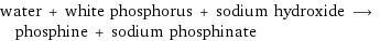 water + white phosphorus + sodium hydroxide ⟶ phosphine + sodium phosphinate