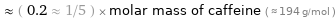  ≈ ( 0.2 ≈ 1/5 ) × molar mass of caffeine ( ≈ 194 g/mol )