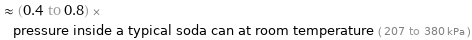  ≈ (0.4 to 0.8) × pressure inside a typical soda can at room temperature ( 207 to 380 kPa )