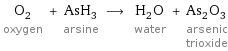 O_2 oxygen + AsH_3 arsine ⟶ H_2O water + As_2O_3 arsenic trioxide