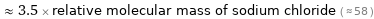  ≈ 3.5 × relative molecular mass of sodium chloride ( ≈ 58 )