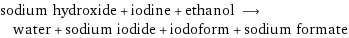 sodium hydroxide + iodine + ethanol ⟶ water + sodium iodide + iodoform + sodium formate