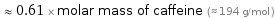  ≈ 0.61 × molar mass of caffeine (≈ 194 g/mol )