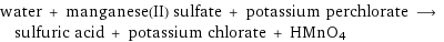 water + manganese(II) sulfate + potassium perchlorate ⟶ sulfuric acid + potassium chlorate + HMnO4