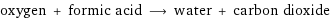 oxygen + formic acid ⟶ water + carbon dioxide