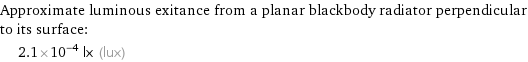 Approximate luminous exitance from a planar blackbody radiator perpendicular to its surface:  | 2.1×10^-4 lx (lux)
