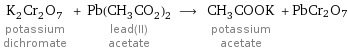 K_2Cr_2O_7 potassium dichromate + Pb(CH_3CO_2)_2 lead(II) acetate ⟶ CH_3COOK potassium acetate + PbCr2O7