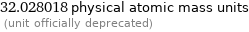 32.028018 physical atomic mass units  (unit officially deprecated)