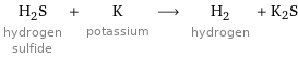 H_2S hydrogen sulfide + K potassium ⟶ H_2 hydrogen + K2S