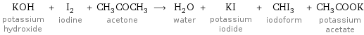 KOH potassium hydroxide + I_2 iodine + CH_3COCH_3 acetone ⟶ H_2O water + KI potassium iodide + CHI_3 iodoform + CH_3COOK potassium acetate
