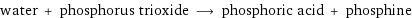 water + phosphorus trioxide ⟶ phosphoric acid + phosphine