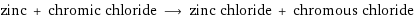 zinc + chromic chloride ⟶ zinc chloride + chromous chloride