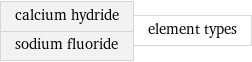 calcium hydride sodium fluoride | element types