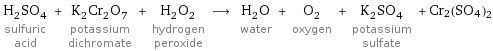 H_2SO_4 sulfuric acid + K_2Cr_2O_7 potassium dichromate + H_2O_2 hydrogen peroxide ⟶ H_2O water + O_2 oxygen + K_2SO_4 potassium sulfate + Cr2(SO4)2