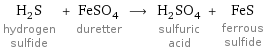 H_2S hydrogen sulfide + FeSO_4 duretter ⟶ H_2SO_4 sulfuric acid + FeS ferrous sulfide