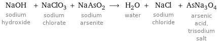 NaOH sodium hydroxide + NaClO_3 sodium chlorate + NaAsO_2 sodium arsenite ⟶ H_2O water + NaCl sodium chloride + AsNa_3O_4 arsenic acid, trisodium salt