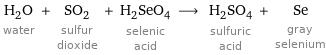 H_2O water + SO_2 sulfur dioxide + H_2SeO_4 selenic acid ⟶ H_2SO_4 sulfuric acid + Se gray selenium