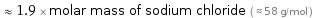  ≈ 1.9 × molar mass of sodium chloride ( ≈ 58 g/mol )