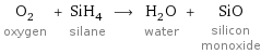 O_2 oxygen + SiH_4 silane ⟶ H_2O water + SiO silicon monoxide