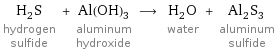 H_2S hydrogen sulfide + Al(OH)_3 aluminum hydroxide ⟶ H_2O water + Al_2S_3 aluminum sulfide